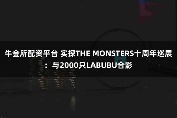牛金所配资平台 实探THE MONSTERS十周年巡展:与2000只LABUBU合影