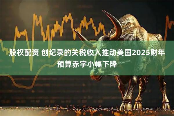股权配资 创纪录的关税收入推动美国2025财年预算赤字小幅下降