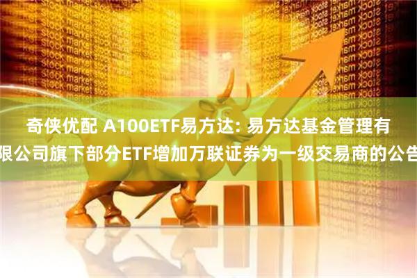 奇侠优配 A100ETF易方达: 易方达基金管理有限公司旗下部分ETF增加万联证券为一级交易商的公告