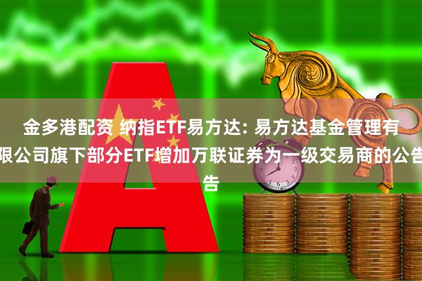 金多港配资 纳指ETF易方达: 易方达基金管理有限公司旗下部分ETF增加万联证券为一级交易商的公告