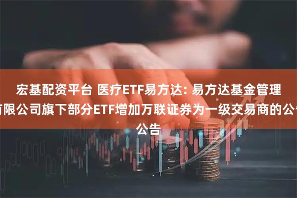 宏基配资平台 医疗ETF易方达: 易方达基金管理有限公司旗下部分ETF增加万联证券为一级交易商的公告