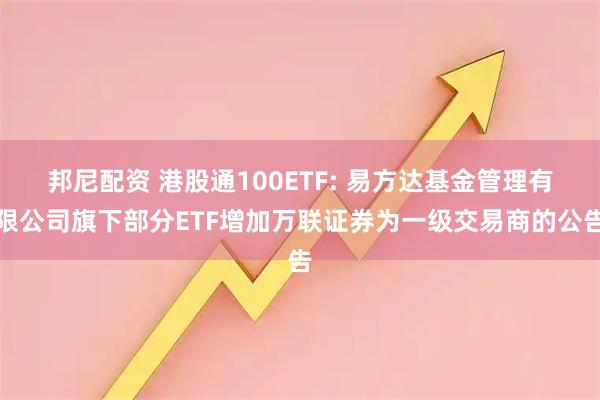 邦尼配资 港股通100ETF: 易方达基金管理有限公司旗下部分ETF增加万联证券为一级交易商的公告