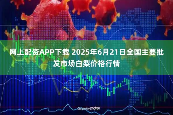 网上配资APP下载 2025年6月21日全国主要批发市场白梨价格行情