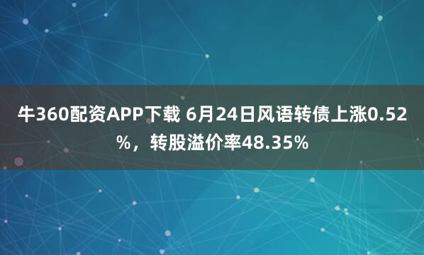 牛360配资APP下载 6月24日风语转债上涨0.52%，转股溢价率48.35%