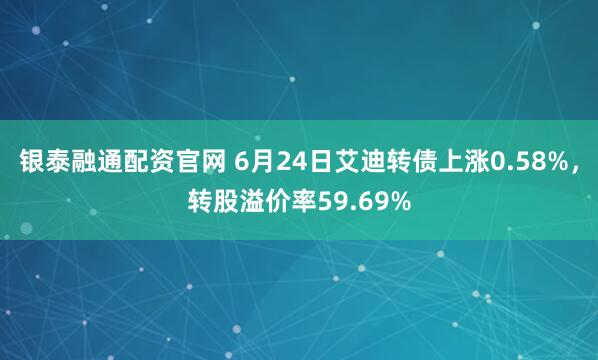 银泰融通配资官网 6月24日艾迪转债上涨0.58%，转股溢价率59.69%