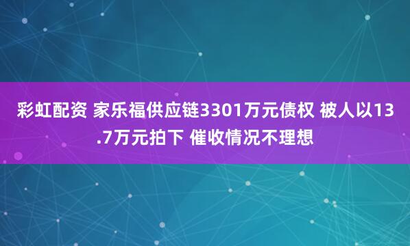 彩虹配资 家乐福供应链3301万元债权 被人以13.7万元拍下 催收情况不理想