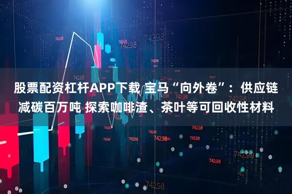 股票配资杠杆APP下载 宝马“向外卷”：供应链减碳百万吨 探索咖啡渣、茶叶等可回收性材料