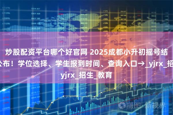 炒股配资平台哪个好官网 2025成都小升初摇号结果今日公布!学位选择、学生报到时间、查询入口→_yjrx_招生_教育