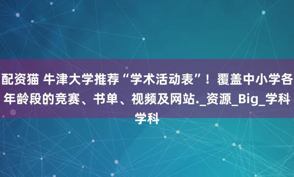 配资猫 牛津大学推荐“学术活动表”！覆盖中小学各年龄段的竞赛、书单、视频及网站._资源_Big_学科
