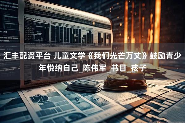 汇丰配资平台 儿童文学《我们光芒万丈》鼓励青少年悦纳自己_陈伟军_书目_孩子