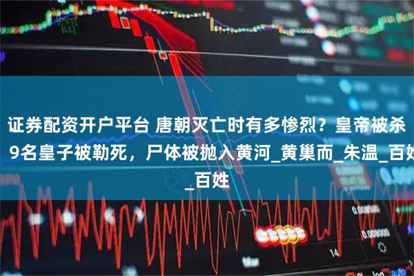 证券配资开户平台 唐朝灭亡时有多惨烈?皇帝被杀,9名皇子被勒死,尸体被抛入黄河_黄巢而_朱温_百姓