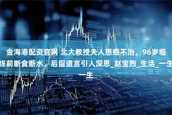 金海港配资官网 北大教授夫人患癌不治,96岁临终前断食断水,后留遗言引人深思_赵宝煦_生活_一生