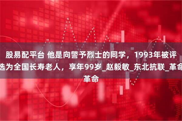 股易配平台 他是向警予烈士的同学，1993年被评选为全国长寿老人，享年99岁_赵毅敏_东北抗联_革命