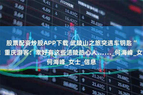 股票配资炒股APP下载 武陵山之旅突遇车钥匙“失踪” ！重庆游客：幸好有这些涪陵热心人……_何海峰_女士_信息