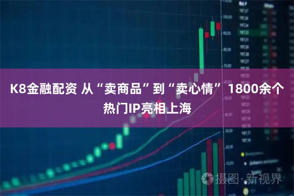K8金融配资 从“卖商品”到“卖心情” 1800余个热门IP亮相上海