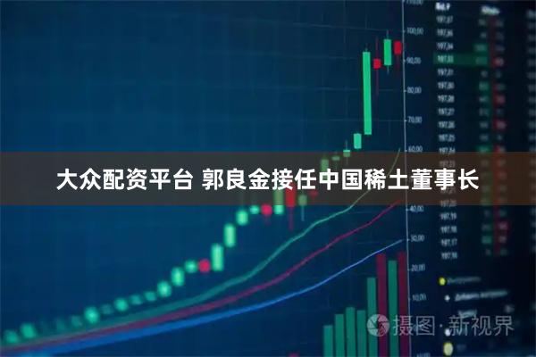 大众配资平台 郭良金接任中国稀土董事长