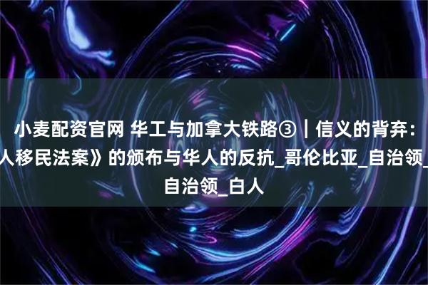 小麦配资官网 华工与加拿大铁路③︱信义的背弃:《华人移民法案》的颁布与华人的反抗_哥伦比亚_自治领_白人