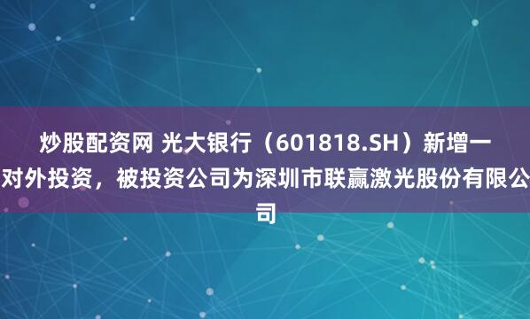 炒股配资网 光大银行（601818.SH）新增一起对外投资，被投资公司为深圳市联赢激光股份有限公司