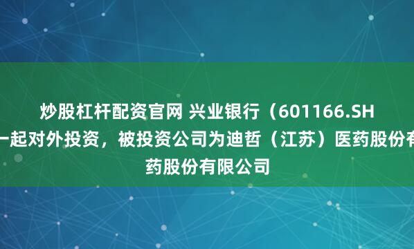 炒股杠杆配资官网 兴业银行（601166.SH）新增一起对外投资，被投资公司为迪哲（江苏）医药股份有限公司
