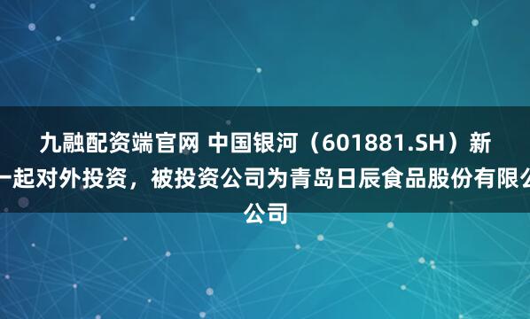 九融配资端官网 中国银河（601881.SH）新增一起对外投资，被投资公司为青岛日辰食品股份有限公司