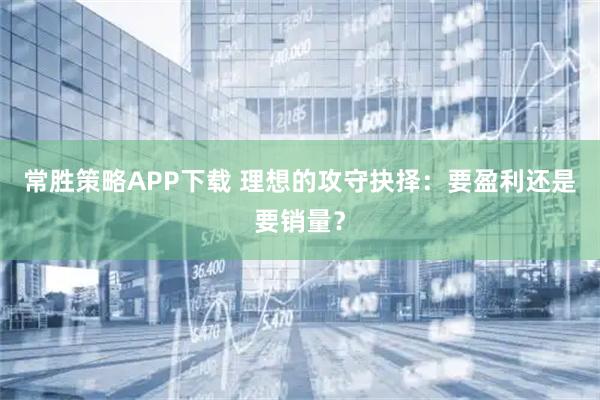 常胜策略APP下载 理想的攻守抉择：要盈利还是要销量？
