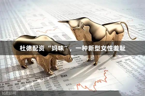 杜德配资 “妈味”，一种新型女性羞耻
