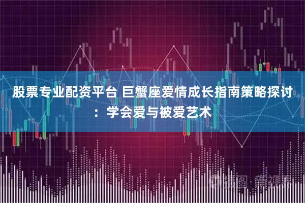股票专业配资平台 巨蟹座爱情成长指南策略探讨：学会爱与被爱艺术