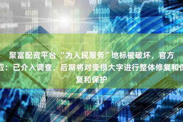 聚富配资平台 “为人民服务”地标被破坏,官方回应:已介入调查,后期将对受损大字进行整体修复和保护