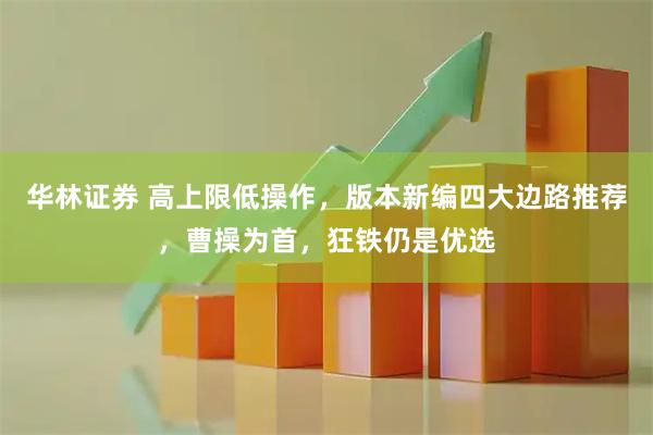 华林证券 高上限低操作，版本新编四大边路推荐，曹操为首，狂铁仍是优选