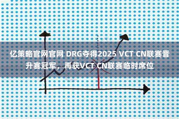 亿策略官网官网 DRG夺得2025 VCT CN联赛晋升赛冠军,再获VCT CN联赛临时席位