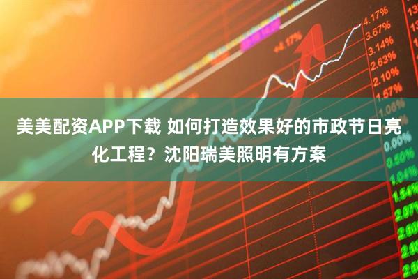 美美配资APP下载 如何打造效果好的市政节日亮化工程?沈阳瑞美照明有方案