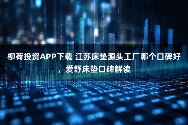 柳荷投资APP下载 江苏床垫源头工厂哪个口碑好,爱舒床垫口碑解读