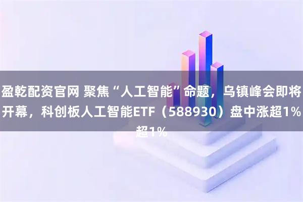 盈乾配资官网 聚焦“人工智能”命题，乌镇峰会即将开幕，科创板人工智能ETF（588930）盘中涨超1%