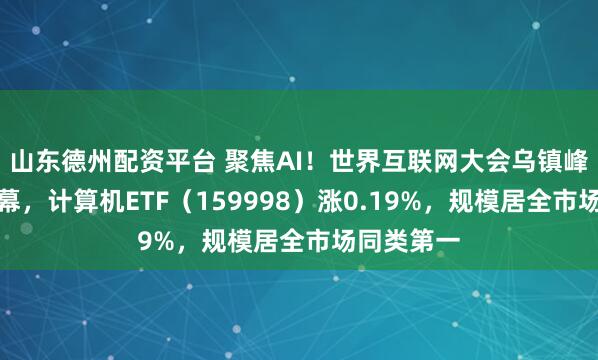 山东德州配资平台 聚焦AI！世界互联网大会乌镇峰会即将开幕，计算机ETF（159998）涨0.19%，规模居全市场同类第一