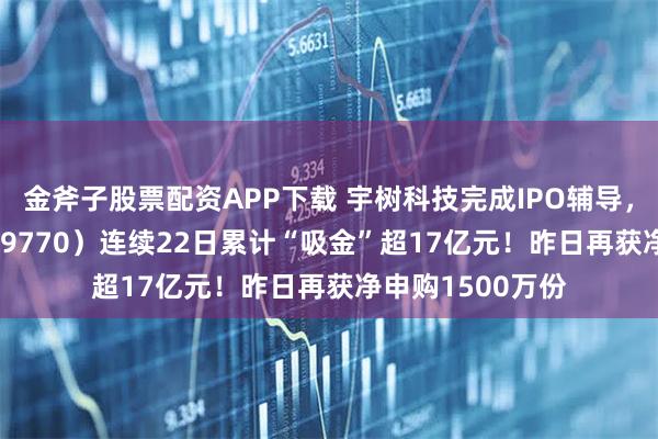 金斧子股票配资APP下载 宇树科技完成IPO辅导，机器人ETF（159770）连续22日累计“吸金”超17亿元！昨日再获净申购1500万份