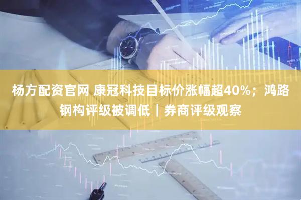 杨方配资官网 康冠科技目标价涨幅超40%；鸿路钢构评级被调低｜券商评级观察