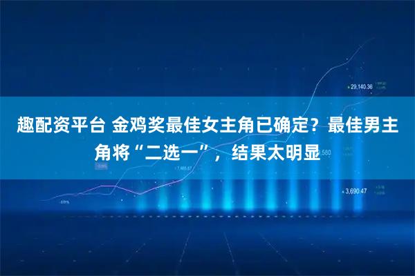 趣配资平台 金鸡奖最佳女主角已确定？最佳男主角将“二选一”，结果太明显