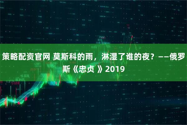 策略配资官网 莫斯科的雨，淋湿了谁的夜？——俄罗斯《忠贞 》2019