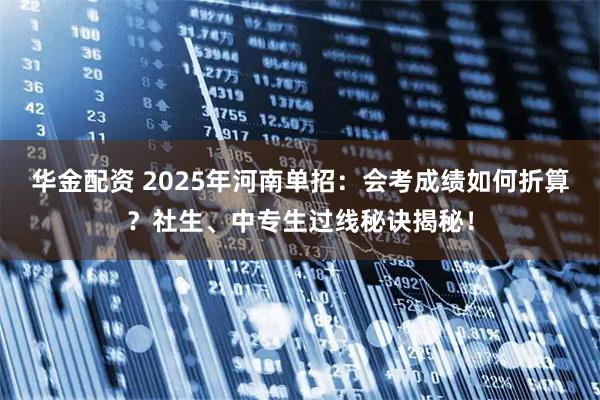 华金配资 2025年河南单招：会考成绩如何折算？社生、中专生过线秘诀揭秘！