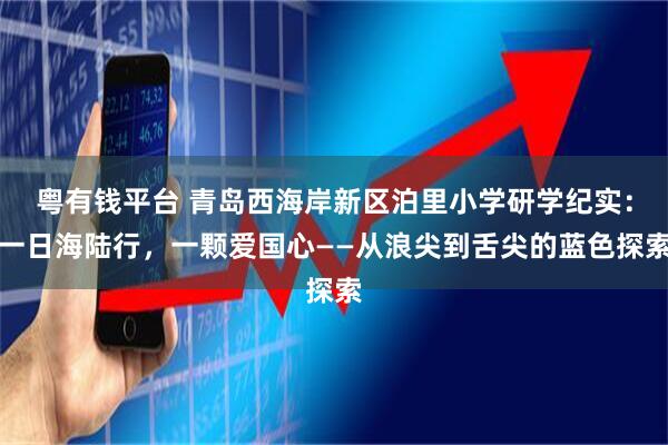 粤有钱平台 青岛西海岸新区泊里小学研学纪实：一日海陆行，一颗爱国心——从浪尖到舌尖的蓝色探索