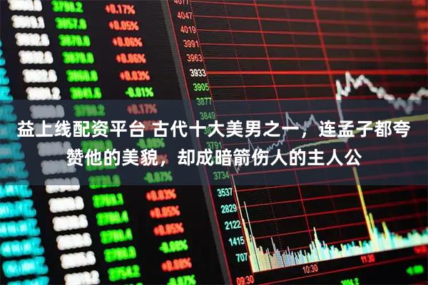 益上线配资平台 古代十大美男之一，连孟子都夸赞他的美貌，却成暗箭伤人的主人公