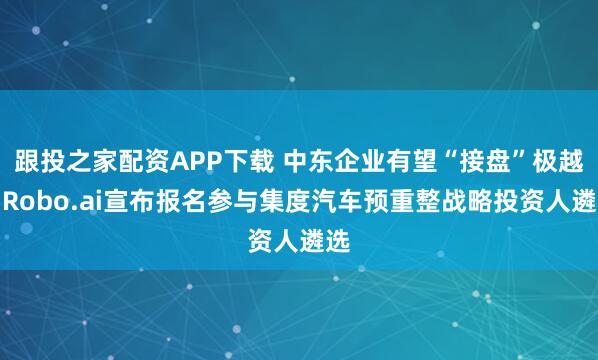 跟投之家配资APP下载 中东企业有望“接盘”极越，Robo.ai宣布报名参与集度汽车预重整战略投资人遴选