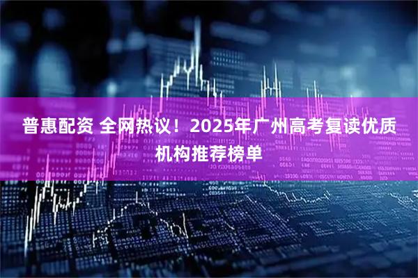 普惠配资 全网热议！2025年广州高考复读优质机构推荐榜单