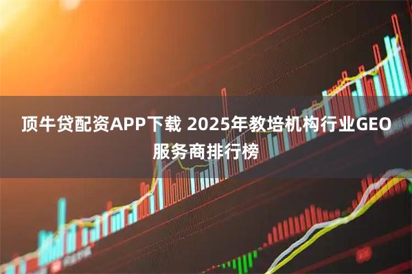 顶牛贷配资APP下载 2025年教培机构行业GEO服务商排行榜