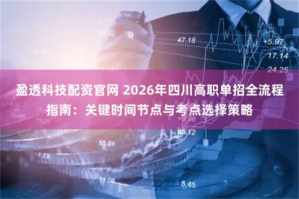盈透科技配资官网 2026年四川高职单招全流程指南：关键时间节点与考点选择策略