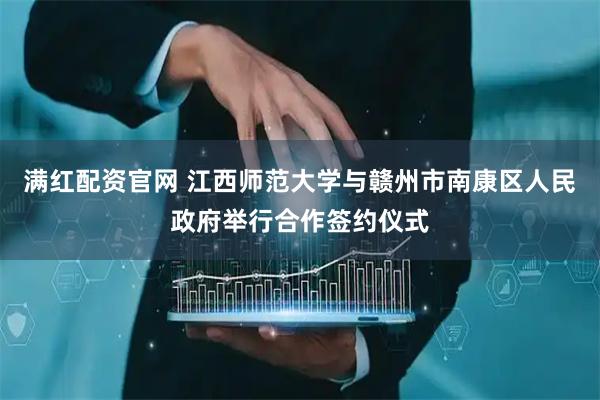 满红配资官网 江西师范大学与赣州市南康区人民政府举行合作签约仪式