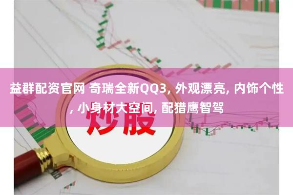 益群配资官网 奇瑞全新QQ3, 外观漂亮, 内饰个性, 小身材大空间, 配猎鹰智驾