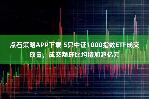 点石策略APP下载 5只中证1000指数ETF成交放量，成交额环比均增加超亿元