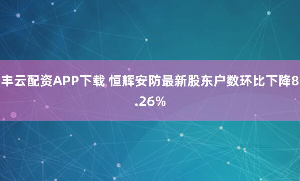 丰云配资APP下载 恒辉安防最新股东户数环比下降8.26%