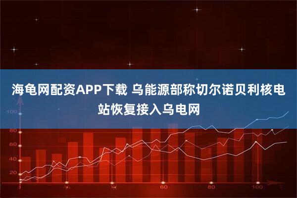 海龟网配资APP下载 乌能源部称切尔诺贝利核电站恢复接入乌电网